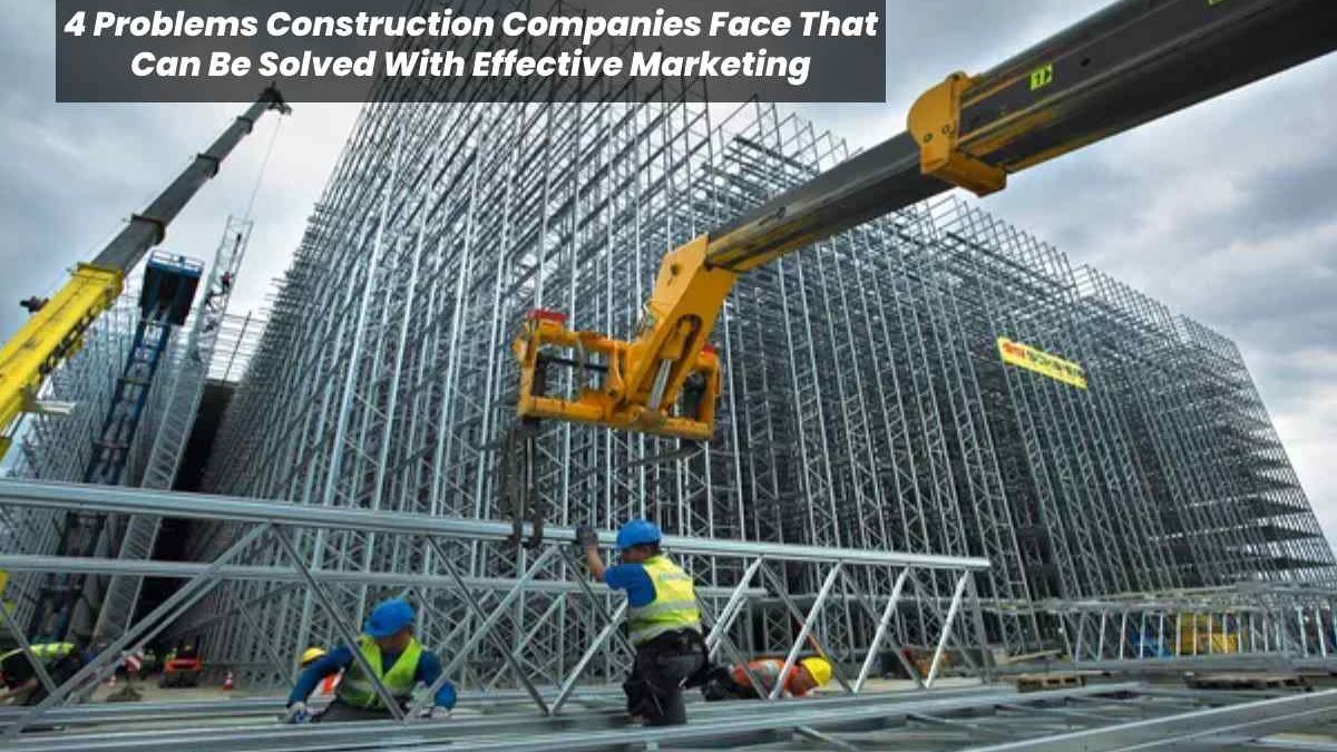4 Problems Construction Companies Face That Can Be Solved With Effective Marketing