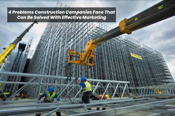 4 Problems Construction Companies Face That Can Be Solved With Effective Marketing